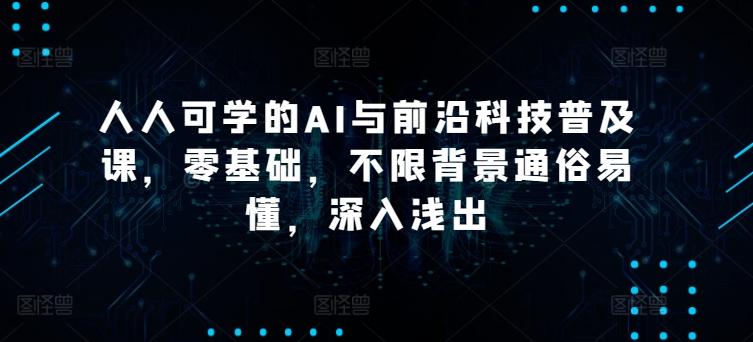 人人可学的AI与前沿科技普及课，零基础，不限背景通俗易懂，深入浅出-蚂蚁汇资源分享项目网