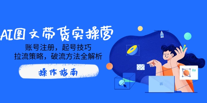 AI图文带货实操营，账号注册，起号技巧，拉流策略，破流方法全解析-蚂蚁汇资源分享项目网