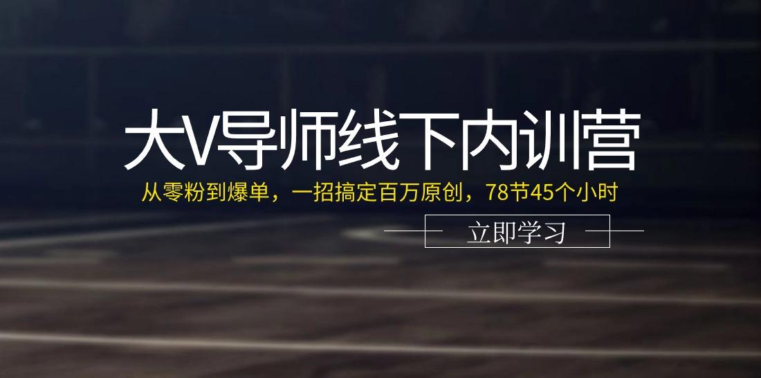 大V导师线下内训营：从零粉到爆单，一招搞定百万原创(78节45个小时)-蚂蚁汇资源分享项目网