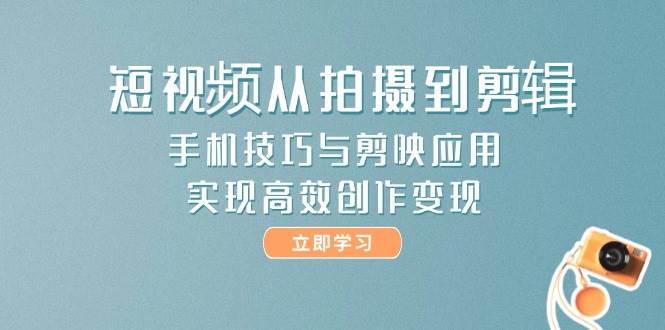 短视频从拍摄到剪辑，手机技巧与剪映应用，实现高效创作变现-蚂蚁汇资源分享项目网