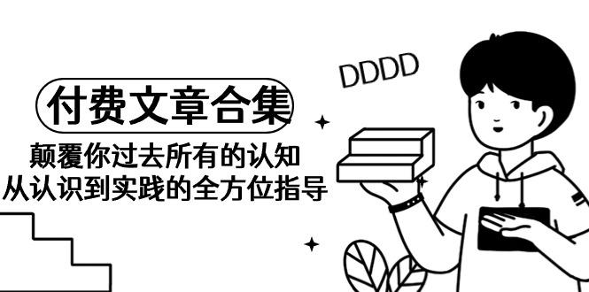 (9646期)《某公众号付费文章合集》颠覆你过去所有的认知 从认识到实践的全方位指导-蚂蚁汇资源分享项目网
