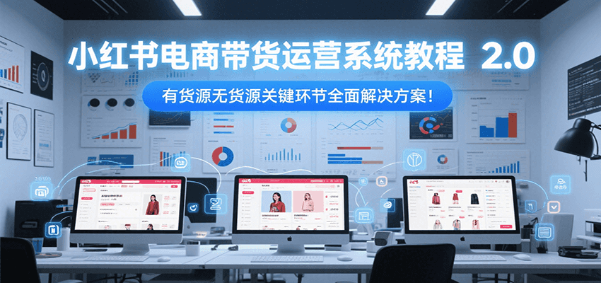 小红书电商带货运营系统教程2.0，有货源无货源关键环节全面解决方案！-蚂蚁汇资源分享项目网