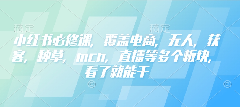 小红书必修课，覆盖电商，无人，获客，种草，mcn，直播等多个板块，看了就能干-蚂蚁汇资源分享项目网
