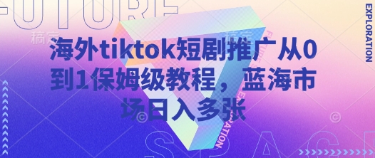 海外tiktok短剧推广从0到1保姆级教程，蓝海市场日入多张-蚂蚁汇资源分享项目网