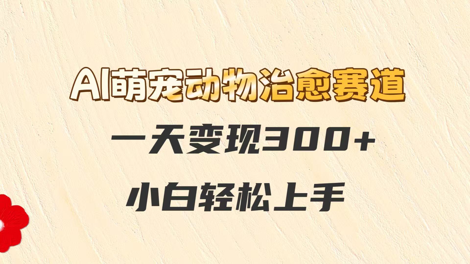 AI萌宠动物治愈赛道，一天变现300+，小白轻松上手-蚂蚁汇资源分享项目网
