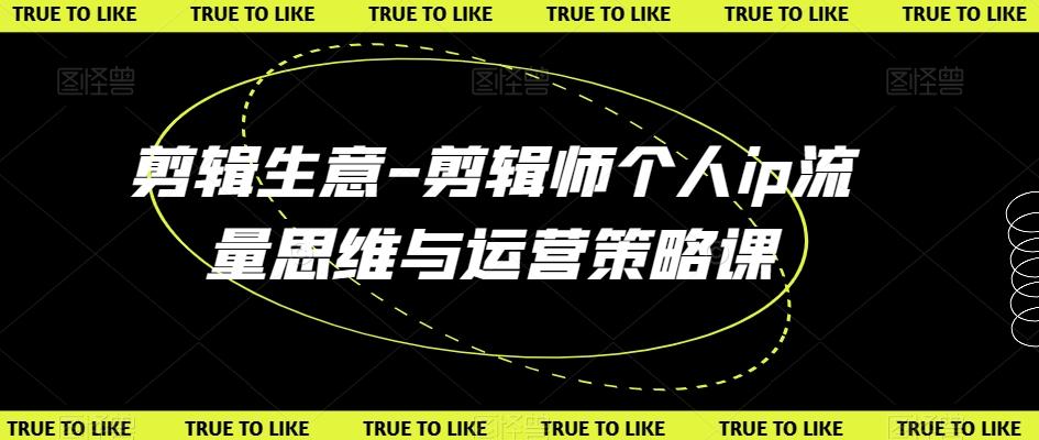 剪辑生意-剪辑师个人ip流量思维与运营策略课-蚂蚁汇资源分享项目网