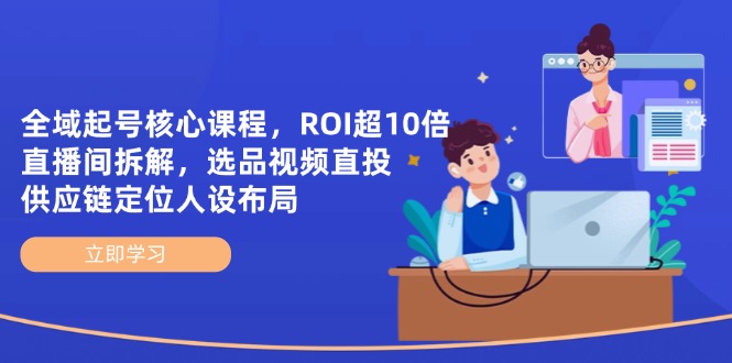 全域起号核心课程，ROI超10倍直播间拆解，选品直投，供应链定位人设布局-蚂蚁汇资源分享项目网