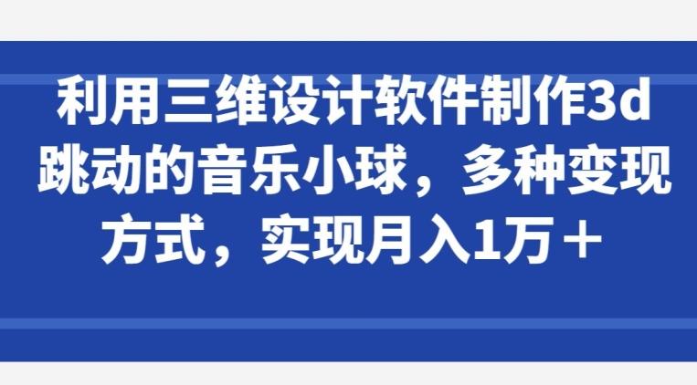 利用三维设计软件制作3d跳动的音乐小球，多种变现方式，实现月入1万+【揭秘】-蚂蚁汇资源分享项目网