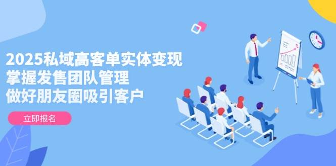 2025私域高客单实体变现，掌握发售团队管理，做好朋友圈吸引客户-蚂蚁汇资源分享项目网