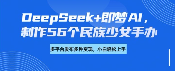 DeepSeek+即梦AI，制作56个民族少女手办，附详细教程+变现方向-蚂蚁汇资源分享项目网