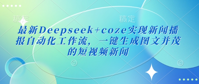 最新Deepseek+coze实现新闻播报自动化工作流，一键生成图文并茂的短视频新闻-蚂蚁汇资源分享项目网