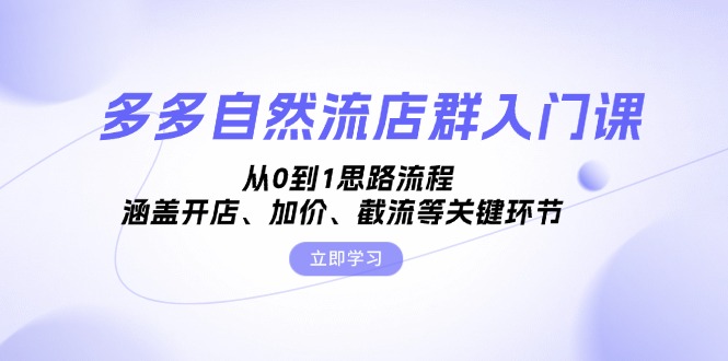 多多自然流店群入门课，从0到1思路流程，涵盖开店、加价、截流等关键环节-蚂蚁汇资源分享项目网