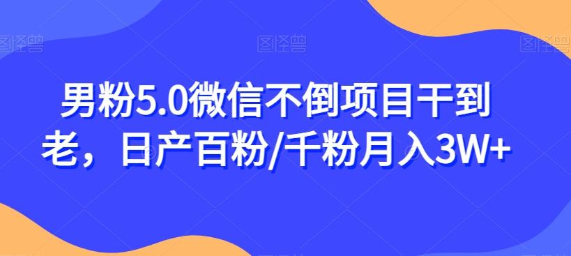 男粉5.0微信不倒项目干到老，日产百粉/千粉月入3W+【揭秘】-蚂蚁汇资源分享项目网