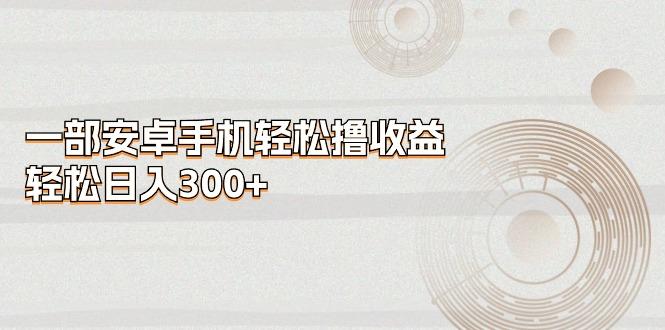 一部安卓手机轻松撸收益，轻松日入300+-蚂蚁汇资源分享项目网
