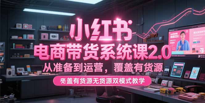 小红书电商带货系统课2.0，从准备到运营，覆盖有货源无货源双模式教学-蚂蚁汇资源分享项目网
