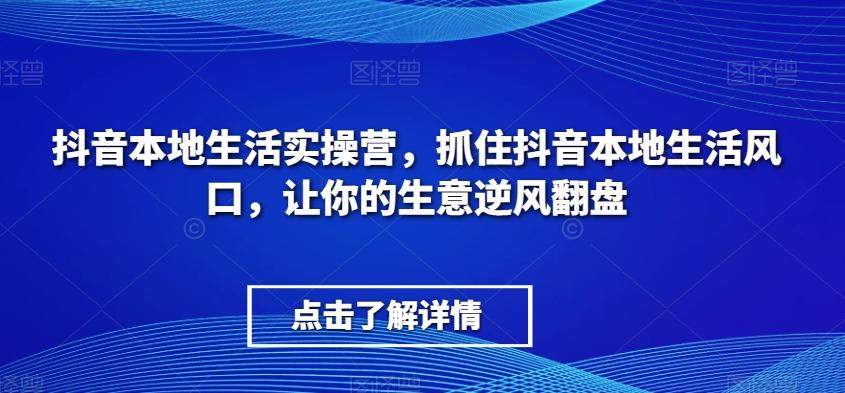 抖音本地生活实操营，​抓住抖音本地生活风口，让你的生意逆风翻盘-蚂蚁汇资源分享项目网