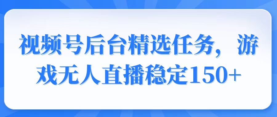 视频号精选变现任务，游戏无人直播稳定150+-蚂蚁汇资源分享项目网