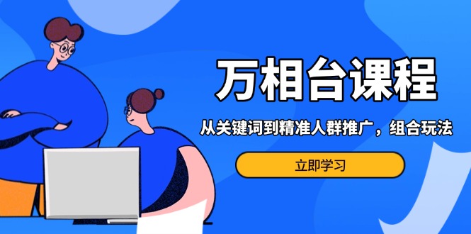 万相台课程：从关键词到精准人群推广，组合玩法高效应对多场景电商营销…-蚂蚁汇资源分享项目网
