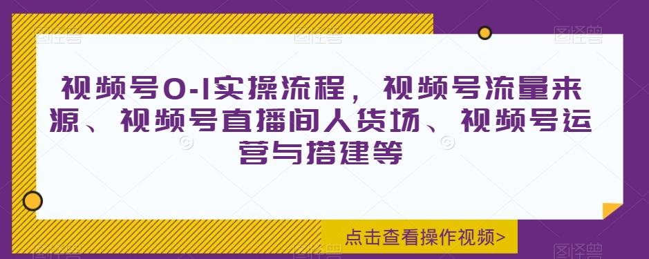 视频号0-1实操流程，视频号流量来源、视频号直播间人货场、视频号运营与搭建等-蚂蚁汇资源分享项目网