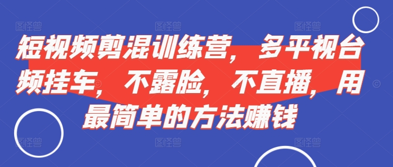 短视频‮剪混‬训练营，多平‮视台‬频挂车，不露脸，不直播，用最简单的方法赚钱-蚂蚁汇资源分享项目网