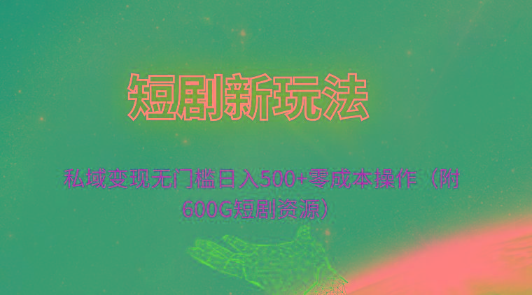 (9894期)短剧新玩法，私域变现无门槛日入500+零成本操作(附600G短剧资源)-蚂蚁汇资源分享项目网