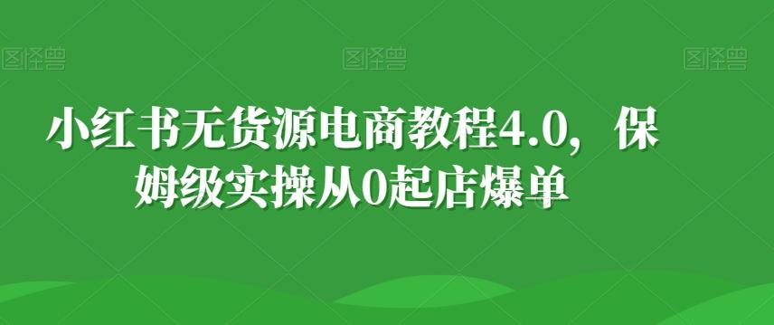 小红书无货源电商教程4.0，保姆级实操从0起店爆单【拆解】-蚂蚁汇资源分享项目网