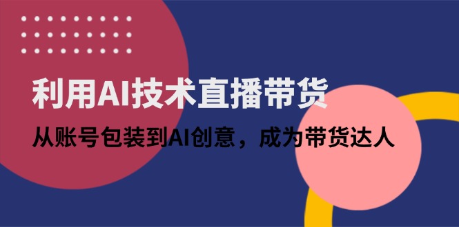 利用AI技术直播带货：从账号包装到AI创意，成为带货达人-蚂蚁汇资源分享项目网