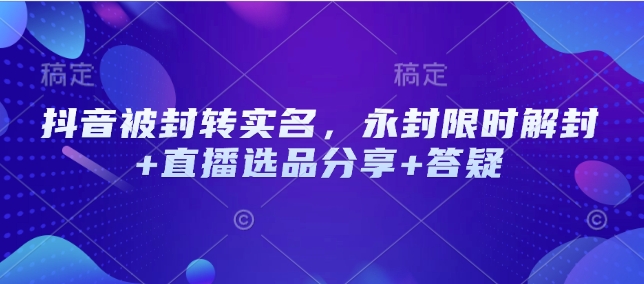 抖音被封转实名，永封限时解封+直播选品分享+答疑-蚂蚁汇资源分享项目网