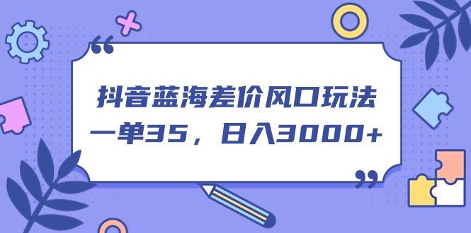 抖音蓝海差价风口玩法，一单35，日入3000+-蚂蚁汇资源分享项目网