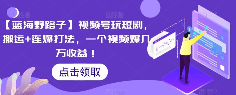 【蓝海野路子】视频号玩短剧，搬运+连爆打法，一个视频爆几万收益【揭秘】-蚂蚁汇资源分享项目网