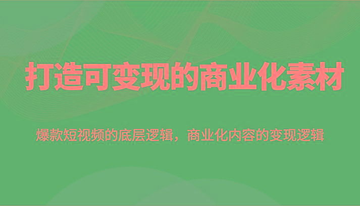 打造可变现的商业化素材，爆款短视频的底层逻辑，商业化内容的变现逻辑-蚂蚁汇资源分享项目网