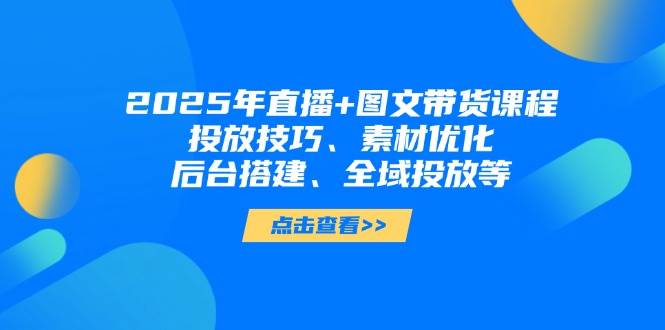 2025年短视频图文带货+直播带货：投放技巧、素材优化、后台搭建、全域投放等-蚂蚁汇资源分享项目网