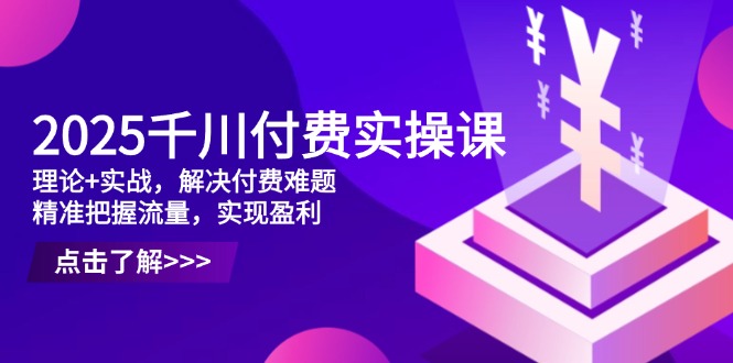 2025千川付费实操课，理论+实战，解决付费难题，精准把握流量，实现盈利-蚂蚁汇资源分享项目网