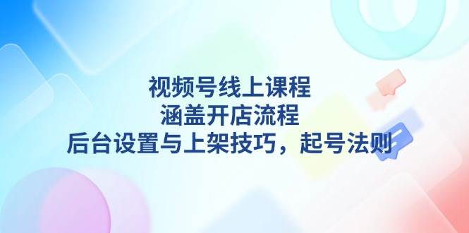 视频号线上课程详解，涵盖开店流程，后台设置与上架技巧，起号法则-蚂蚁汇资源分享项目网