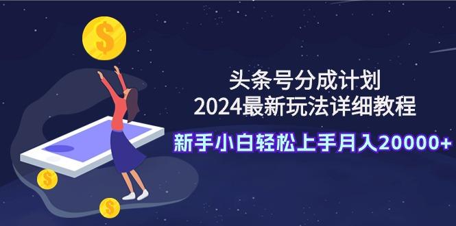 (9530期)头条号分成计划：2024最新玩法详细教程，新手小白轻松上手月入20000+-蚂蚁汇资源分享项目网