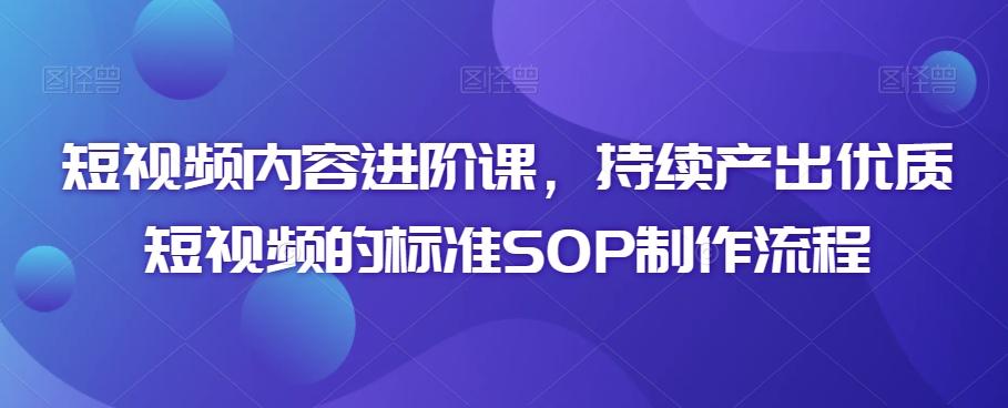 短视频内容进阶课，持续产出优质短视频的标准SOP制作流程-蚂蚁汇资源分享项目网