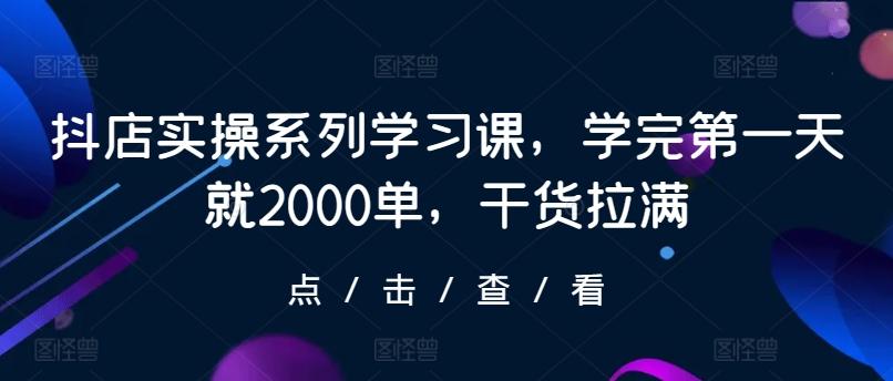 抖店实操系列学习课，学完第一天就2000单，干货拉满-蚂蚁汇资源分享项目网