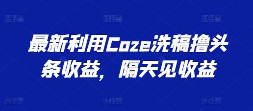 最新利用Coze洗稿撸头条收益，隔天见收益【揭秘】-蚂蚁汇资源分享项目网