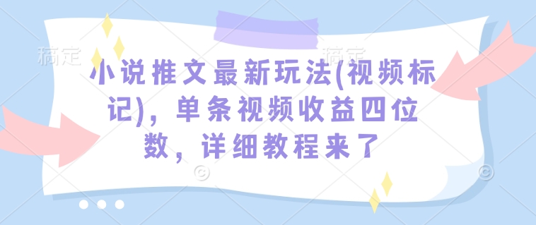 小说推文最新玩法(视频标记)，单条视频收益四位数，详细教程来了-蚂蚁汇资源分享项目网