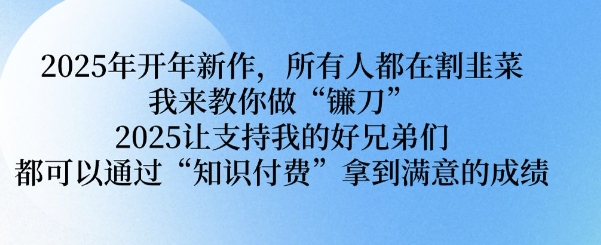 2025年开年新作，所有人都在割韭菜，我来教你做“镰刀” 2025让支持我的好兄弟们都可以通过“知识付费”拿到满意的成绩【揭秘】-蚂蚁汇资源分享项目网