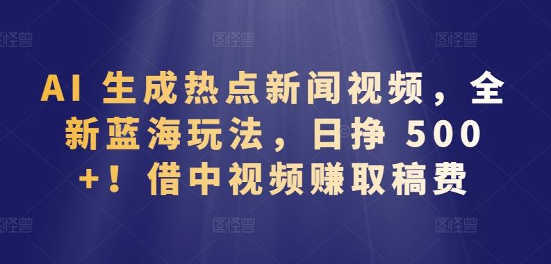 AI 生成热点新闻视频，全新蓝海玩法，日挣 500+!借中视频赚取稿费【揭秘】-蚂蚁汇资源分享项目网