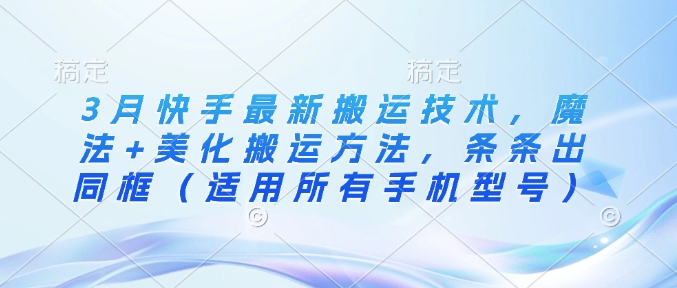3月快手最新搬运技术，魔法+美化搬运方法，条条出同框(适用所有手机型号)-蚂蚁汇资源分享项目网