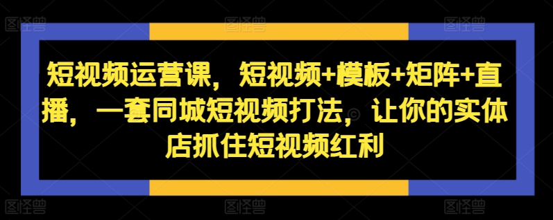 短视频运营课，短视频+模板+矩阵+直播，一套同城短视频打法，让你的实体店抓住短视频红利-蚂蚁汇资源分享项目网