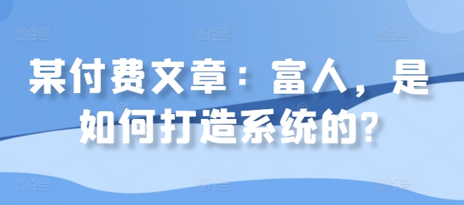 某付费文章：富人，是如何打造系统的?-蚂蚁汇资源分享项目网