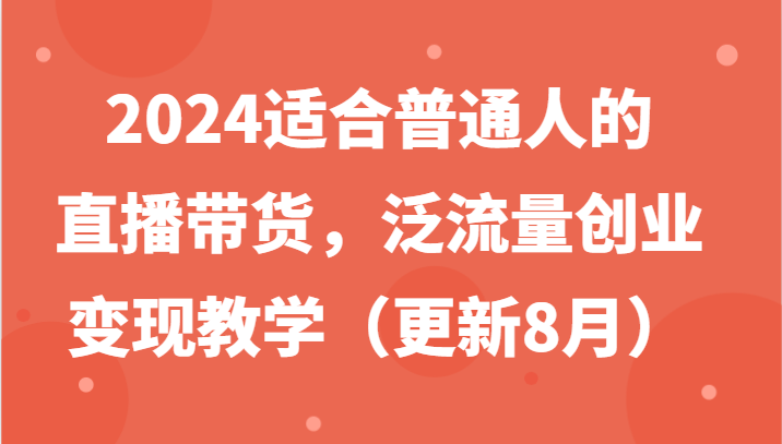 2024适合普通人的直播带货，泛流量创业变现教学(更新8月)-蚂蚁汇资源分享项目网