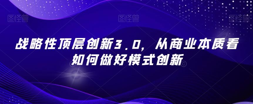 战略性顶层创新3.0，从商业本质看如何做好模式创新-蚂蚁汇资源分享项目网
