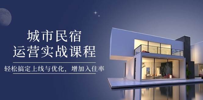 城市民宿运营实战课程，轻松搞定上线与优化，增加入住率-蚂蚁汇资源分享项目网