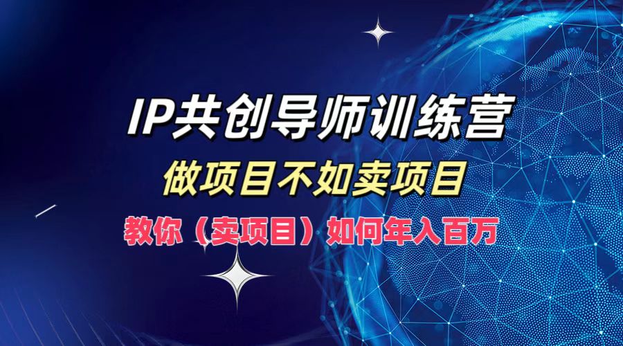 IP共创导师训练营，做项目不如卖项目，教你(卖项目)如何实现年入百万-蚂蚁汇资源分享项目网