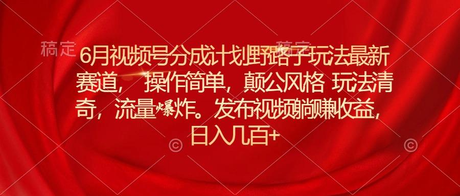 6月视频号分成计划野路子玩法最新赛道操作简单，颠公风格玩法清奇，流…-蚂蚁汇资源分享项目网