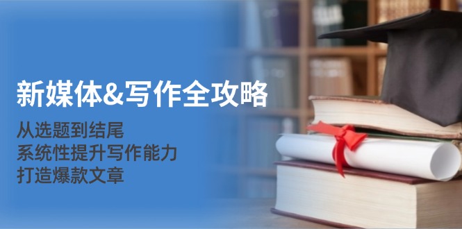 新媒体&写作全攻略：从选题到结尾，系统性提升写作能力，打造爆款文章-蚂蚁汇资源分享项目网